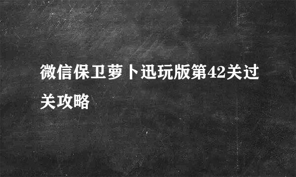 微信保卫萝卜迅玩版第42关过关攻略