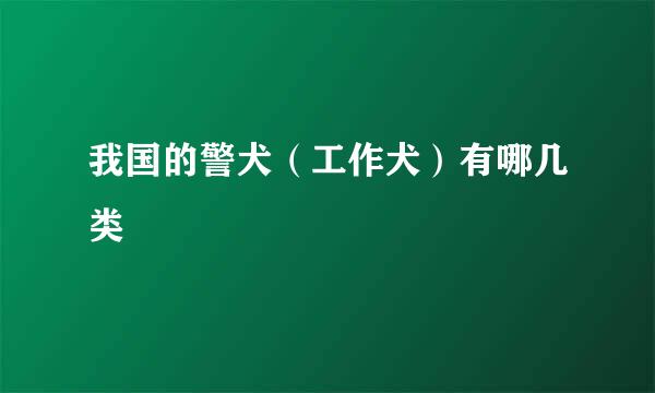我国的警犬（工作犬）有哪几类