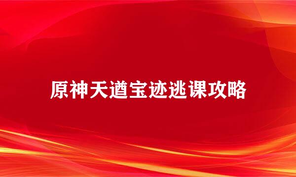 原神天遒宝迹逃课攻略