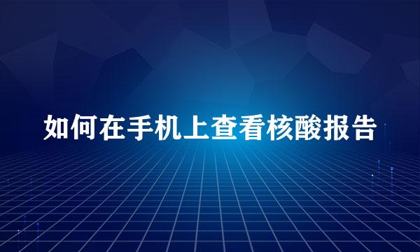 如何在手机上查看核酸报告