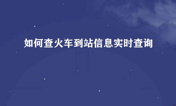 如何查火车到站信息实时查询