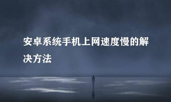 安卓系统手机上网速度慢的解决方法