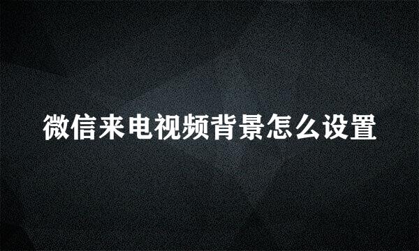 微信来电视频背景怎么设置