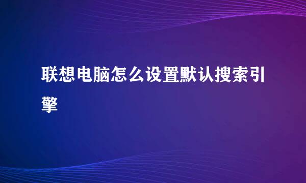 联想电脑怎么设置默认搜索引擎