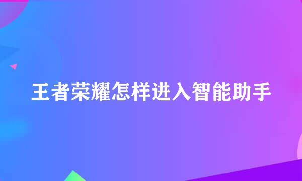 王者荣耀怎样进入智能助手