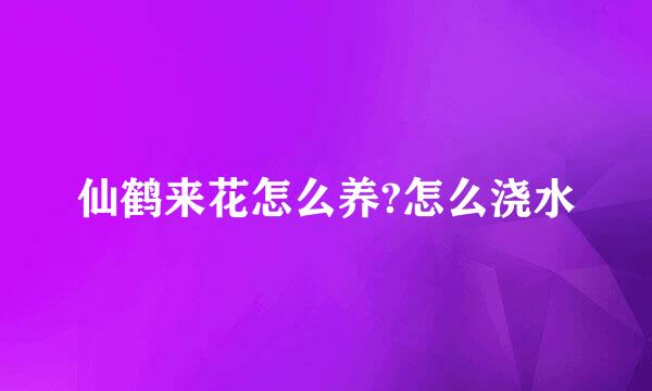 仙鹤来花怎么养?怎么浇水