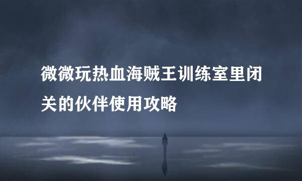微微玩热血海贼王训练室里闭关的伙伴使用攻略