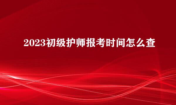 2023初级护师报考时间怎么查