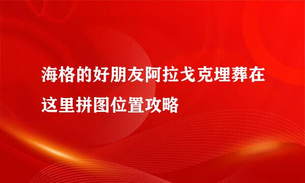 海格的好朋友阿拉戈克埋葬在这里拼图位置攻略