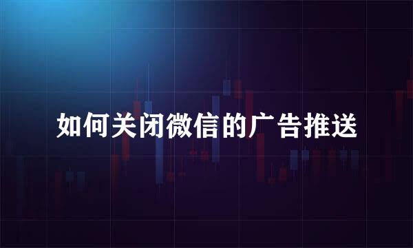 如何关闭微信的广告推送