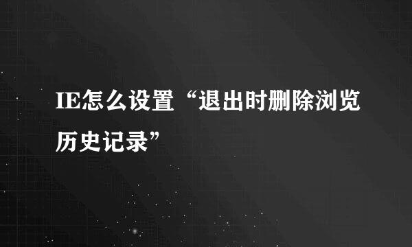 IE怎么设置“退出时删除浏览历史记录”