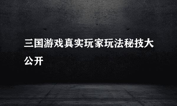 三国游戏真实玩家玩法秘技大公开
