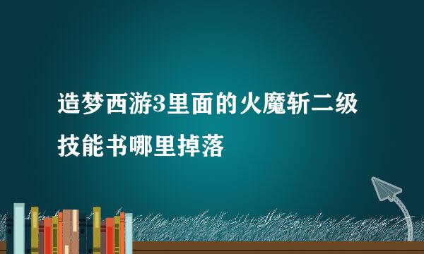 造梦西游3里面的火魔斩二级技能书哪里掉落
