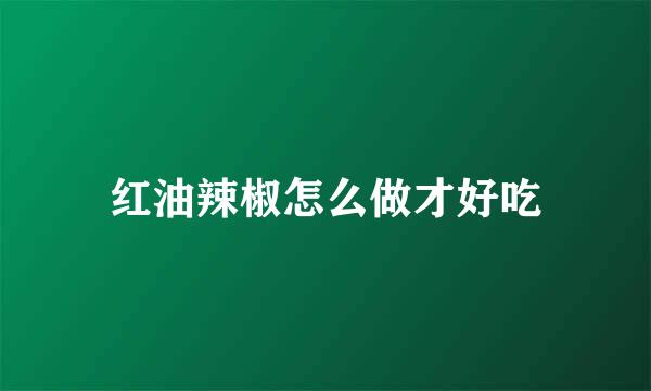 红油辣椒怎么做才好吃