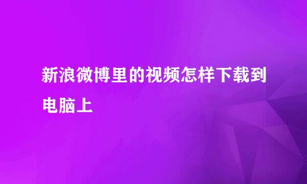 新浪微博里的视频怎样下载到电脑上