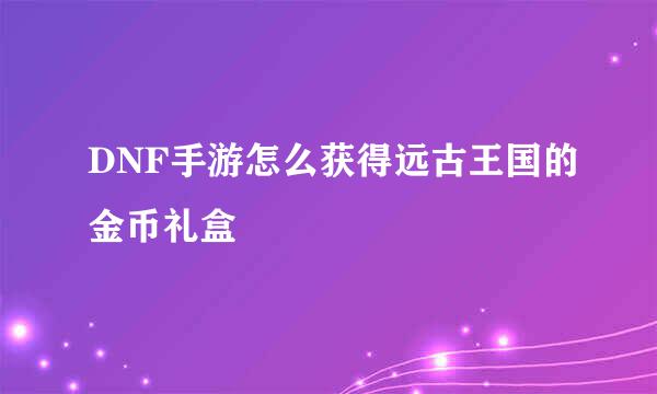 DNF手游怎么获得远古王国的金币礼盒