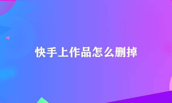 快手上作品怎么删掉