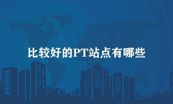 比较好的PT站点有哪些