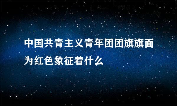 中国共青主义青年团团旗旗面为红色象征着什么