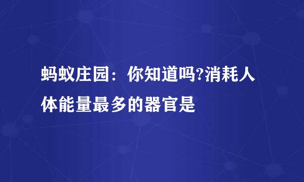 蚂蚁庄园：你知道吗?消耗人体能量最多的器官是