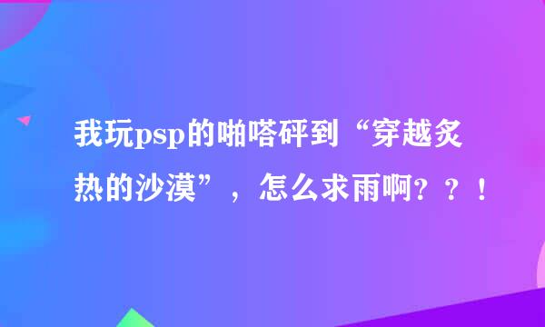 我玩psp的啪嗒砰到“穿越炙热的沙漠”，怎么求雨啊？？！