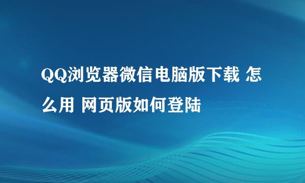 QQ浏览器微信电脑版下载 怎么用 网页版如何登陆