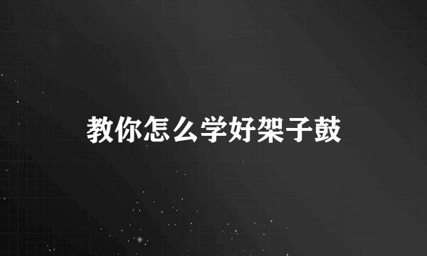 教你怎么学好架子鼓
