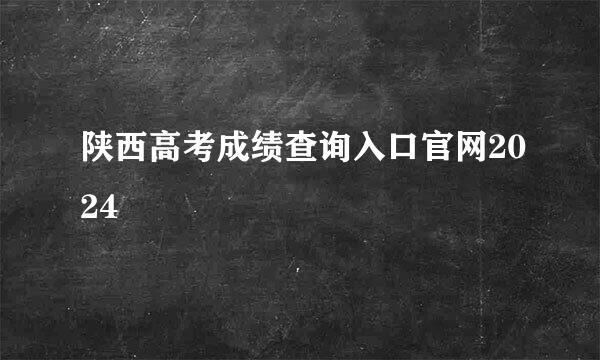陕西高考成绩查询入口官网2024