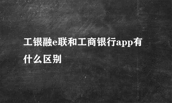 工银融e联和工商银行app有什么区别