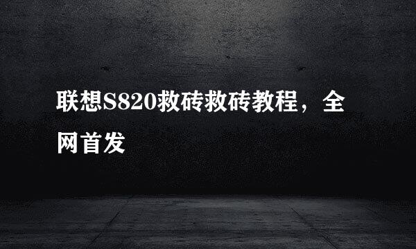联想S820救砖救砖教程，全网首发