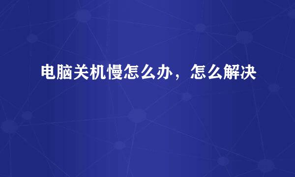 电脑关机慢怎么办，怎么解决