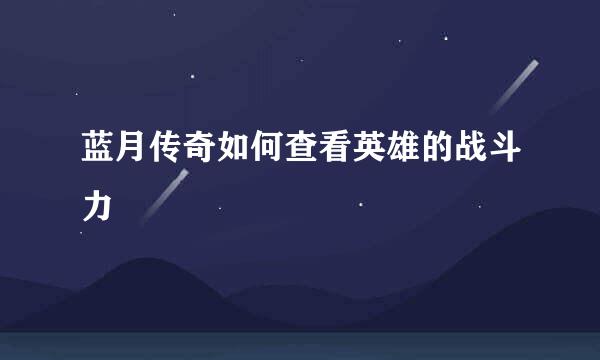 蓝月传奇如何查看英雄的战斗力