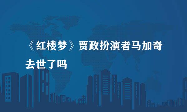 《红楼梦》贾政扮演者马加奇去世了吗