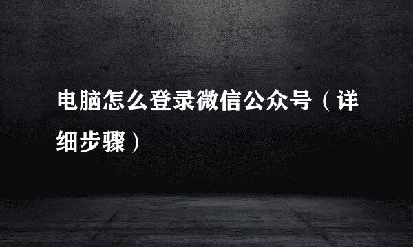 电脑怎么登录微信公众号（详细步骤）
