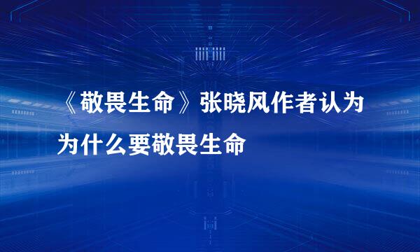 《敬畏生命》张晓风作者认为为什么要敬畏生命