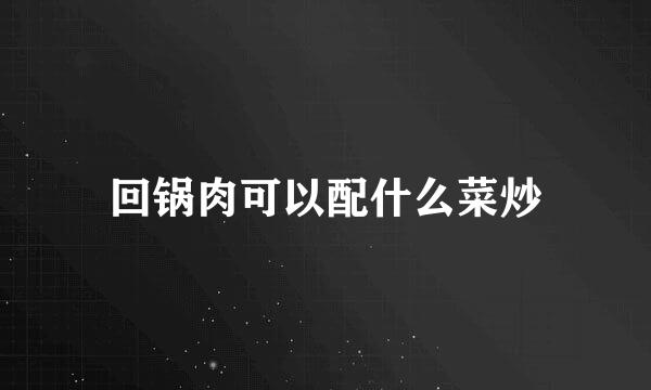 回锅肉可以配什么菜炒