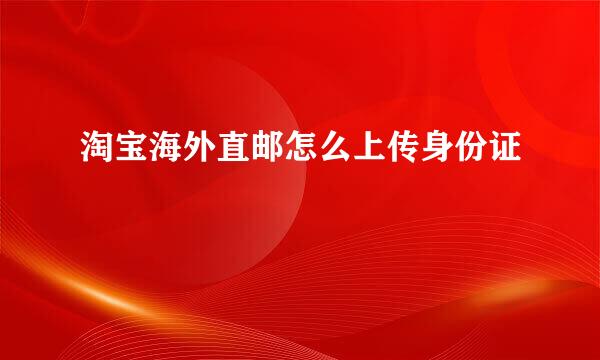 淘宝海外直邮怎么上传身份证