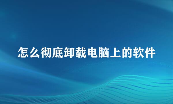 怎么彻底卸载电脑上的软件