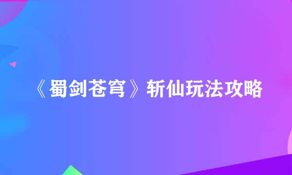 《蜀剑苍穹》斩仙玩法攻略