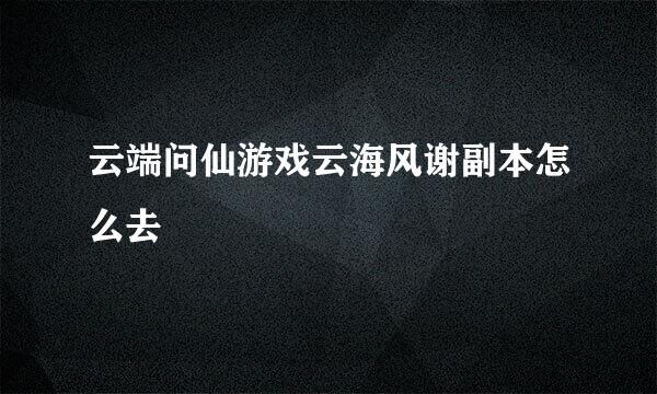 云端问仙游戏云海风谢副本怎么去