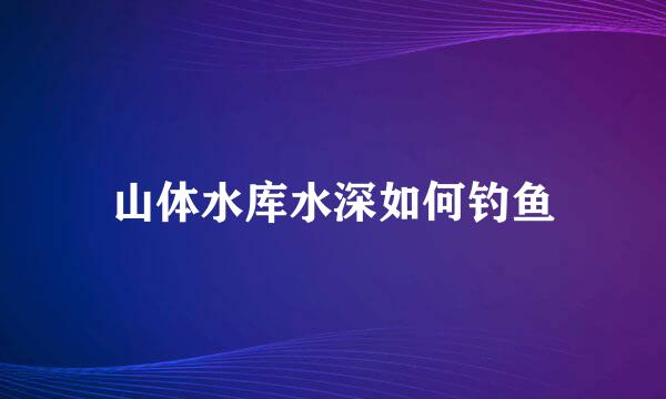 山体水库水深如何钓鱼