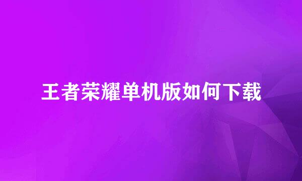 王者荣耀单机版如何下载