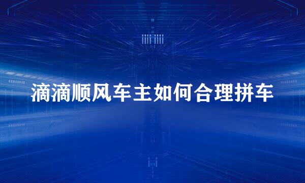 滴滴顺风车主如何合理拼车