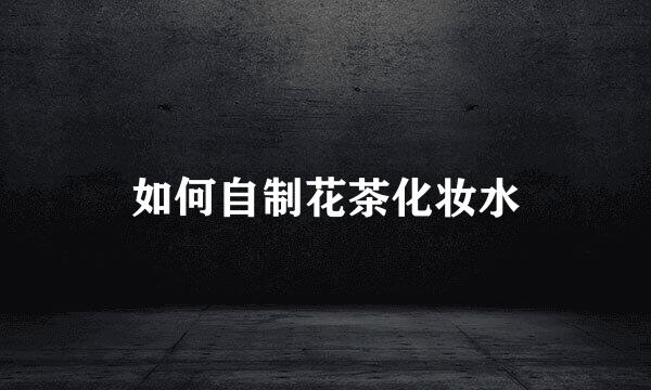 如何自制花茶化妆水