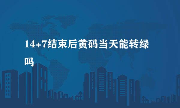 14+7结束后黄码当天能转绿吗