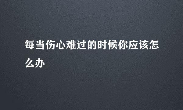 每当伤心难过的时候你应该怎么办