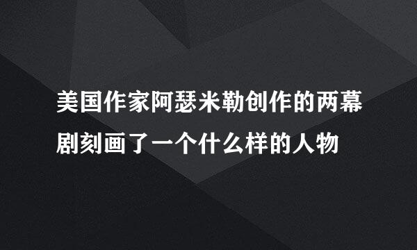 美国作家阿瑟米勒创作的两幕剧刻画了一个什么样的人物