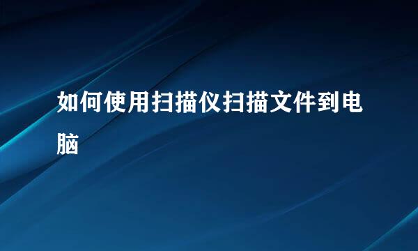 如何使用扫描仪扫描文件到电脑