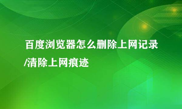 百度浏览器怎么删除上网记录/清除上网痕迹