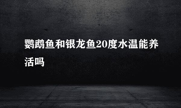 鹦鹉鱼和银龙鱼20度水温能养活吗